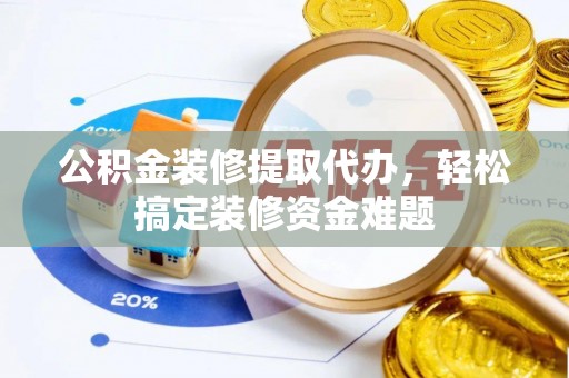 沧县公积金装修提取代办，轻松搞定装修资金难题