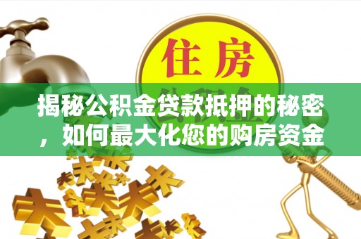 沧县揭秘公积金贷款抵押的秘密，如何最大化您的购房资金