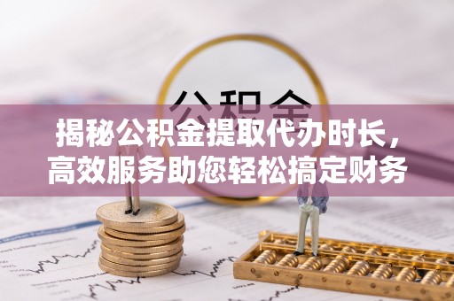 沧县揭秘公积金提取代办时长，高效服务助您轻松搞定财务规划