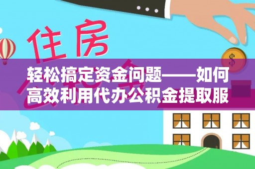 沧县轻松搞定资金问题——如何高效利用代办公积金提取服务