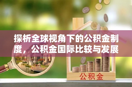 沧县探析全球视角下的公积金制度，公积金国际比较与发展趋势