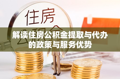 沧县解读住房公积金提取与代办的政策与服务优势