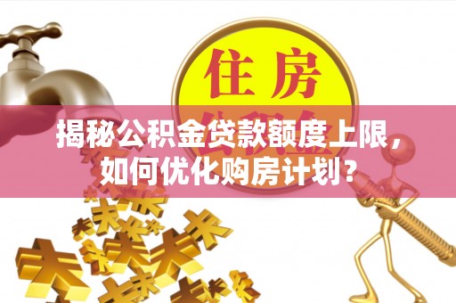 沧县揭秘公积金贷款额度上限，如何优化购房计划？