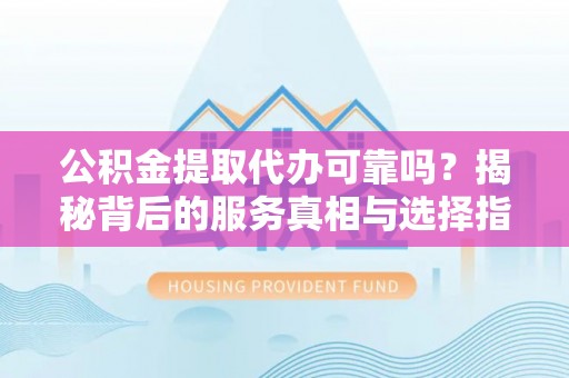 沧县公积金提取代办可靠吗？揭秘背后的服务真相与选择指南
