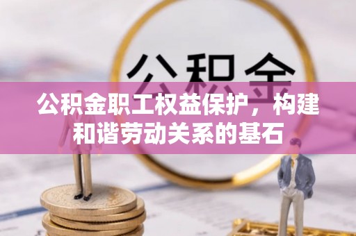 沧县公积金职工权益保护，构建和谐劳动关系的基石