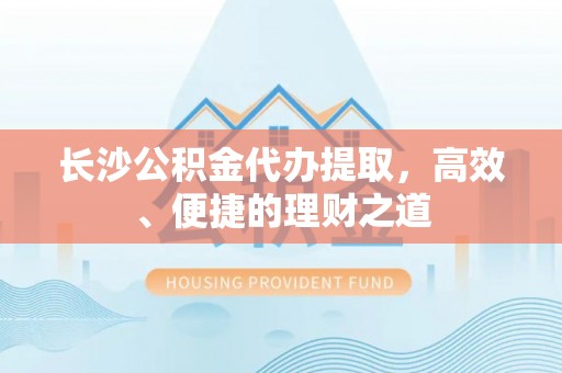 沧县长沙公积金代办提取，高效、便捷的理财之道