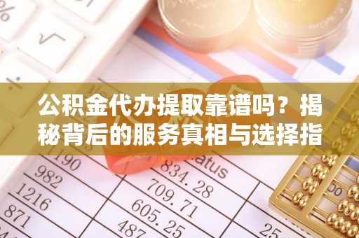 沧县公积金代办提取靠谱吗？揭秘背后的服务真相与选择指南