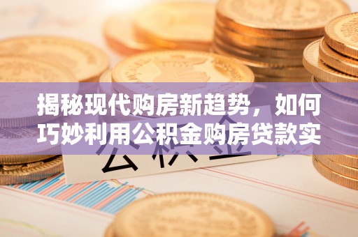 沧县揭秘现代购房新趋势，如何巧妙利用公积金购房贷款实现梦想家园