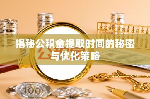 沧县揭秘公积金提取时间的秘密与优化策略