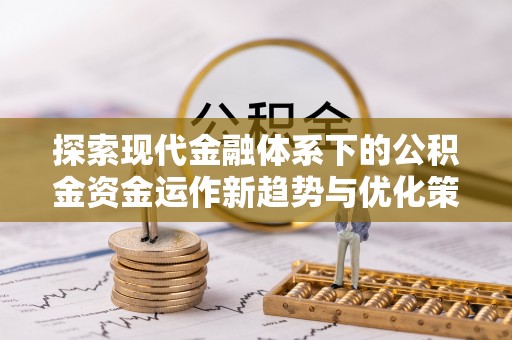 沧县探索现代金融体系下的公积金资金运作新趋势与优化策略