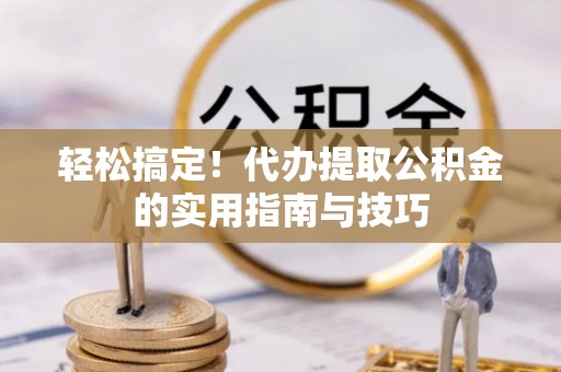 沧县轻松搞定！代办提取公积金的实用指南与技巧