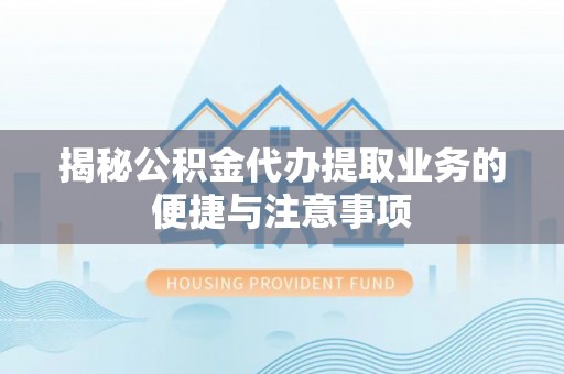 沧县揭秘公积金代办提取业务的便捷与注意事项