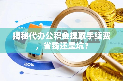 沧县揭秘代办公积金提取手续费，省钱还是坑？