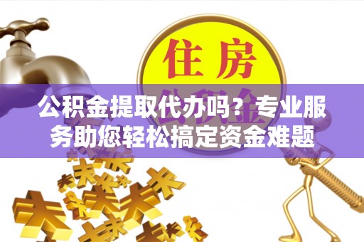 沧县公积金提取代办吗？专业服务助您轻松搞定资金难题