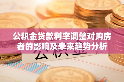 沧县公积金贷款利率调整对购房者的影响及未来趋势分析