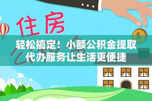 沧县轻松搞定！小额公积金提取代办服务让生活更便捷