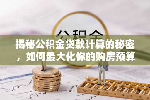 沧县揭秘公积金贷款计算的秘密，如何最大化你的购房预算