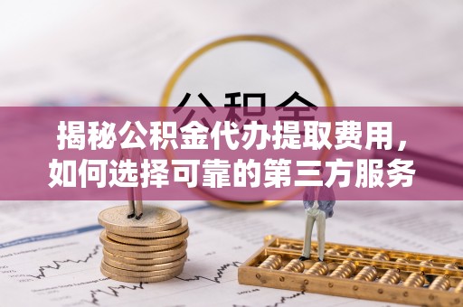 沧县揭秘公积金代办提取费用，如何选择可靠的第三方服务