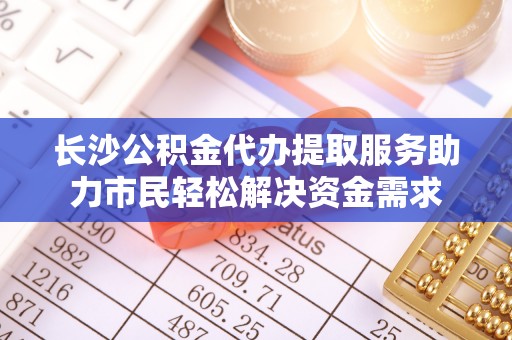 沧县长沙公积金代办提取服务助力市民轻松解决资金需求