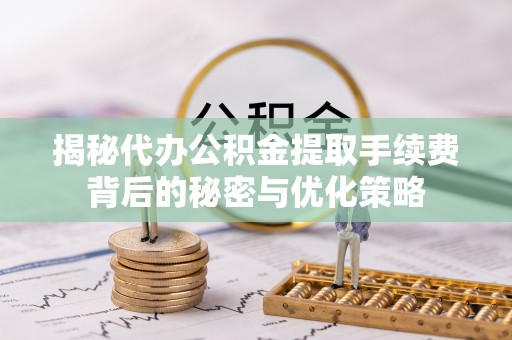 沧县揭秘代办公积金提取手续费背后的秘密与优化策略
