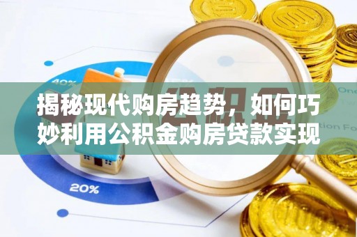 沧县揭秘现代购房趋势，如何巧妙利用公积金购房贷款实现置业梦想