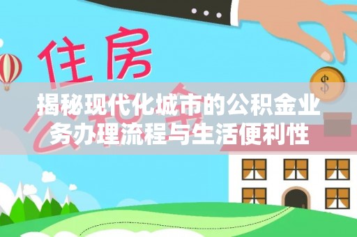 沧县揭秘现代化城市的公积金业务办理流程与生活便利性