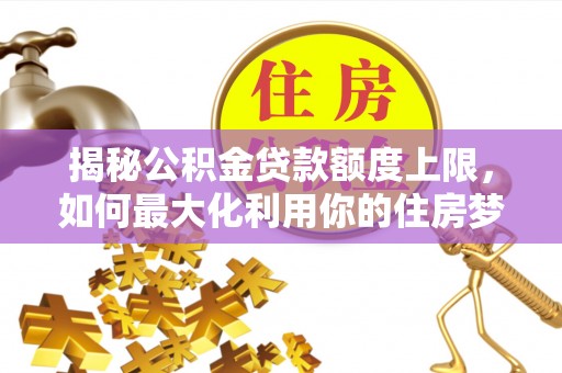 沧县揭秘公积金贷款额度上限，如何最大化利用你的住房梦想资金？