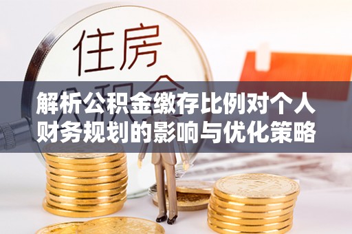 沧县解析公积金缴存比例对个人财务规划的影响与优化策略