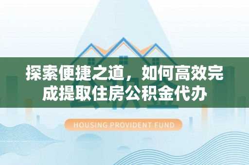 沧县探索便捷之道，如何高效完成提取住房公积金代办