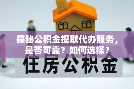 沧县探秘公积金提取代办服务，是否可靠？如何选择？