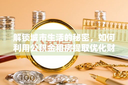 沧县解锁城市生活的秘密，如何利用公积金租房提取优化财务规划