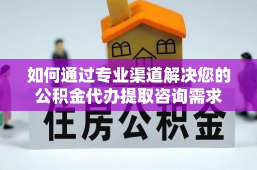 沧县如何通过专业渠道解决您的公积金代办提取咨询需求