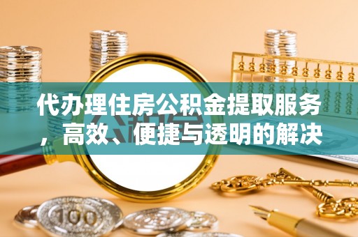 沧县代办理住房公积金提取服务，高效、便捷与透明的解决方案