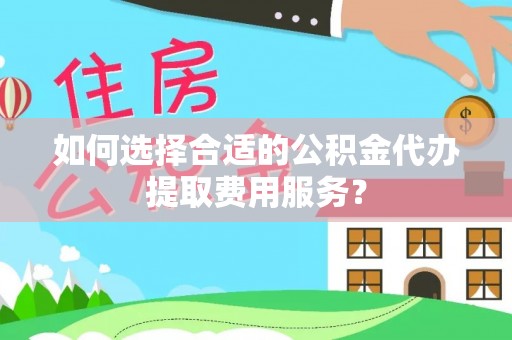 沧县如何选择合适的公积金代办提取费用服务？