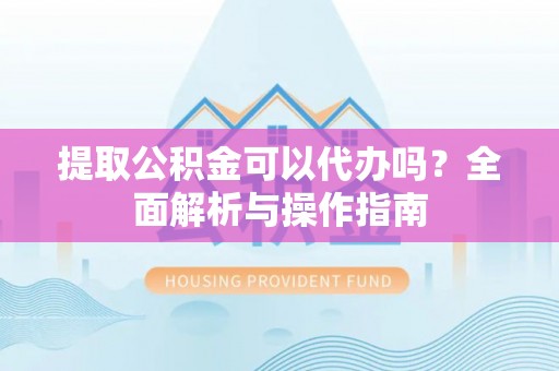 沧县提取公积金可以代办吗？全面解析与操作指南