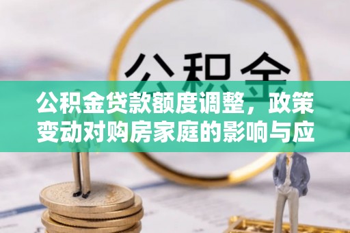 沧县公积金贷款额度调整，政策变动对购房家庭的影响与应对策略
