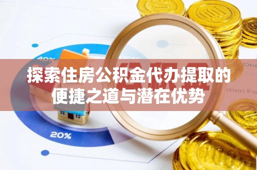 沧县探索住房公积金代办提取的便捷之道与潜在优势