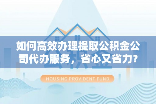 沧县如何高效办理提取公积金公司代办服务，省心又省力？
