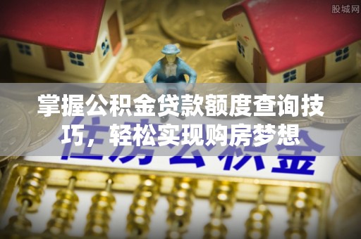 沧县掌握公积金贷款额度查询技巧，轻松实现购房梦想
