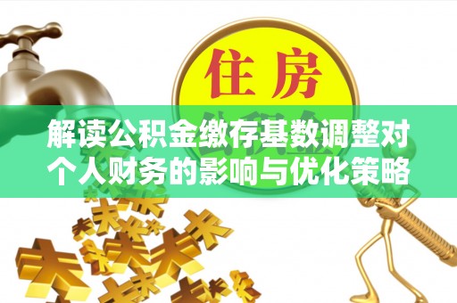 沧县解读公积金缴存基数调整对个人财务的影响与优化策略
