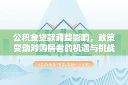 沧县公积金贷款调整影响，政策变动对购房者的机遇与挑战