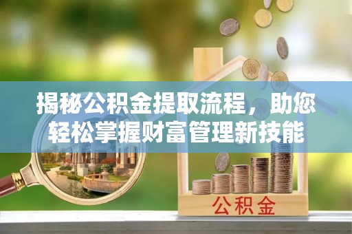 沧县揭秘公积金提取流程，助您轻松掌握财富管理新技能