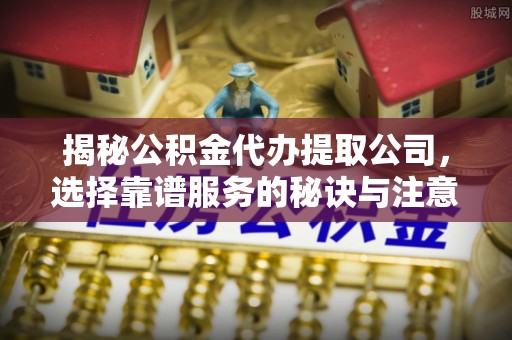 沧县揭秘公积金代办提取公司，选择靠谱服务的秘诀与注意事项