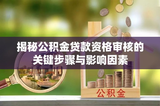 沧县揭秘公积金贷款资格审核的关键步骤与影响因素