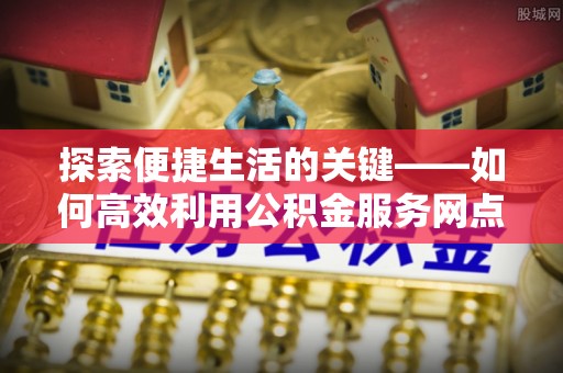 沧县探索便捷生活的关键——如何高效利用公积金服务网点查询功能