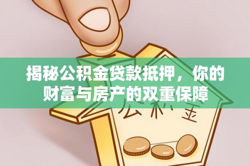 沧县揭秘公积金贷款抵押，你的财富与房产的双重保障
