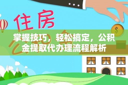 沧县掌握技巧，轻松搞定，公积金提取代办理流程解析