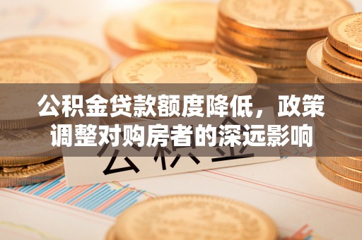 沧县公积金贷款额度降低，政策调整对购房者的深远影响
