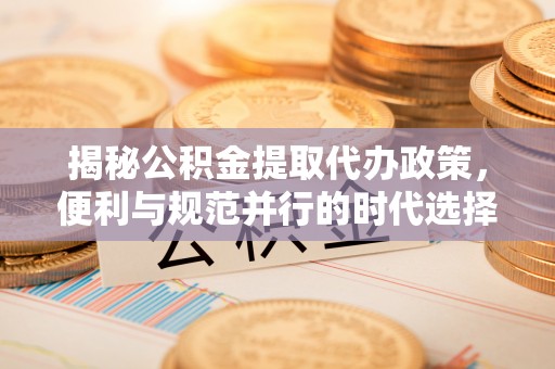 沧县揭秘公积金提取代办政策，便利与规范并行的时代选择