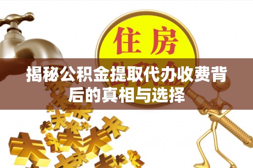 沧县揭秘公积金提取代办收费背后的真相与选择
